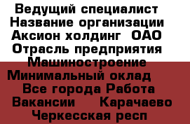 Ведущий специалист › Название организации ­ Аксион-холдинг, ОАО › Отрасль предприятия ­ Машиностроение › Минимальный оклад ­ 1 - Все города Работа » Вакансии   . Карачаево-Черкесская респ.